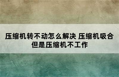 压缩机转不动怎么解决 压缩机吸合但是压缩机不工作